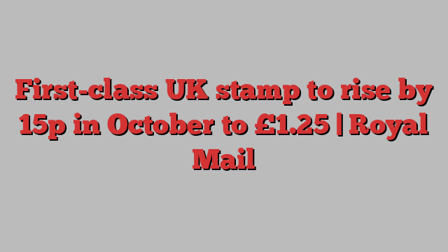 First-class UK stamp to rise by 15p in October to £1.25 | Royal Mail