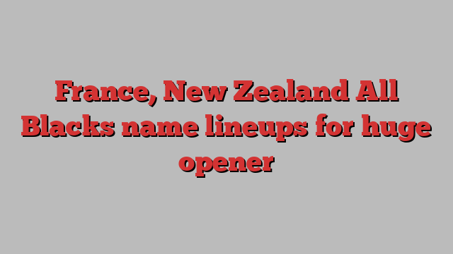 France, New Zealand All Blacks name lineups for huge opener