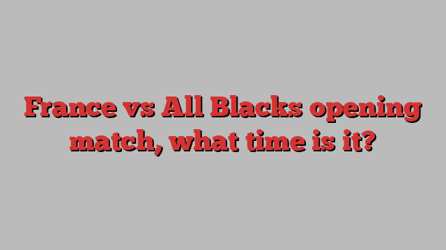 France vs All Blacks opening match, what time is it?