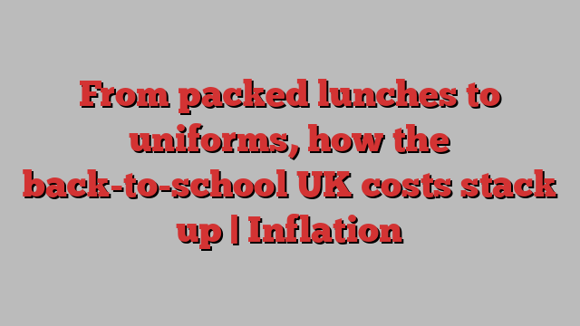 From packed lunches to uniforms, how the back-to-school UK costs stack up | Inflation