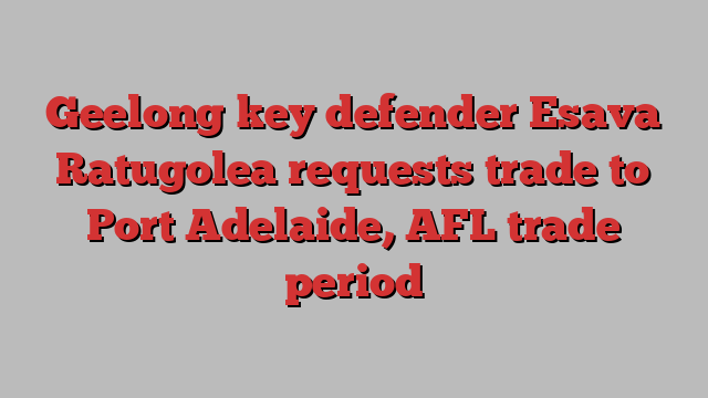 Geelong key defender Esava Ratugolea requests trade to Port Adelaide, AFL trade period