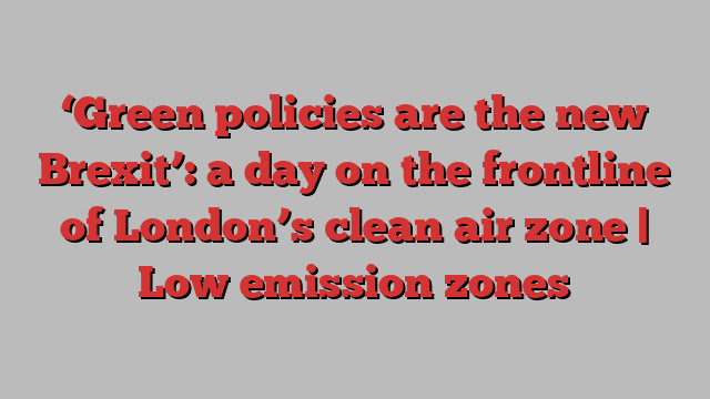 ‘Green policies are the new Brexit’: a day on the frontline of London’s clean air zone | Low emission zones