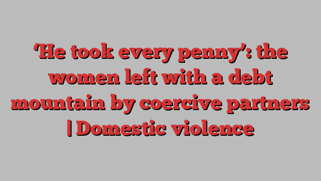 ‘He took every penny’: the women left with a debt mountain by coercive partners | Domestic violence