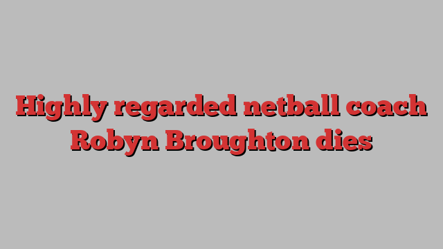 Highly regarded netball coach Robyn Broughton dies