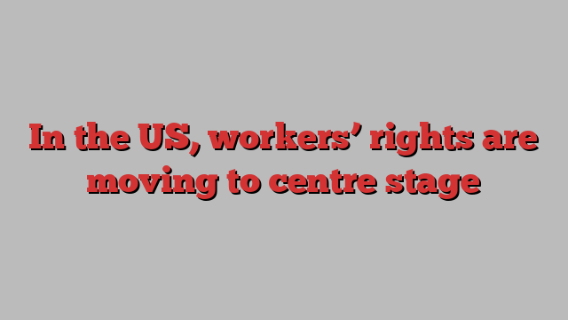 In the US, workers’ rights are moving to centre stage