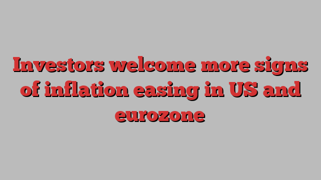 Investors welcome more signs of inflation easing in US and eurozone