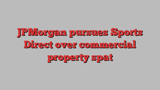 JPMorgan pursues Sports Direct over commercial property spat