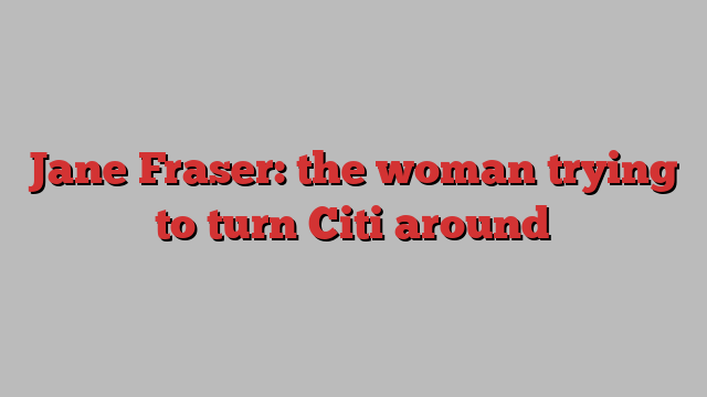 Jane Fraser: the woman trying to turn Citi around