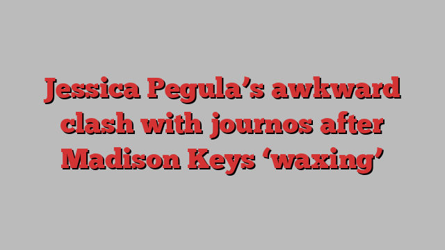 Jessica Pegula’s awkward clash with journos after Madison Keys ‘waxing’