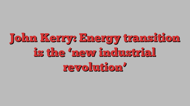 John Kerry: Energy transition is the ‘new industrial revolution’