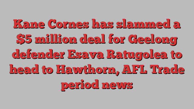 Kane Cornes has slammed a $5 million deal for Geelong defender Esava Ratugolea to head to Hawthorn, AFL Trade period news