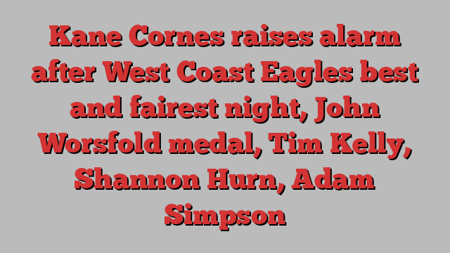 Kane Cornes raises alarm after West Coast Eagles best and fairest night, John Worsfold medal, Tim Kelly, Shannon Hurn, Adam Simpson