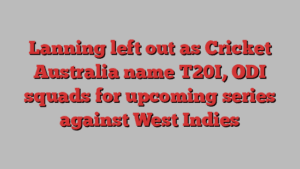 Lanning left out as Cricket Australia name T20I, ODI squads for upcoming series against West Indies