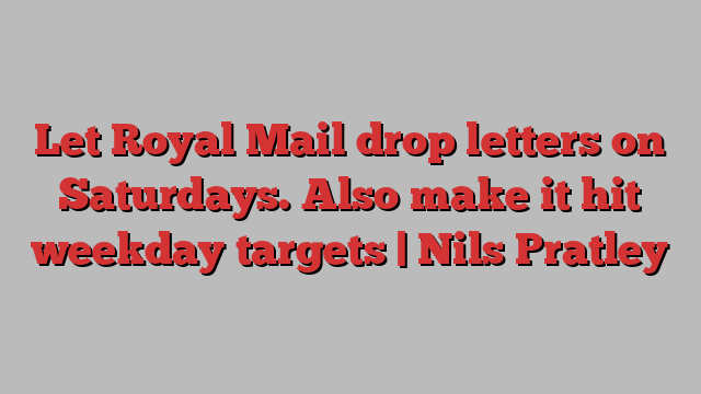 Let Royal Mail drop letters on Saturdays. Also make it hit weekday targets | Nils Pratley