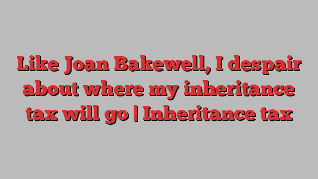 Like Joan Bakewell, I despair about where my inheritance tax will go | Inheritance tax