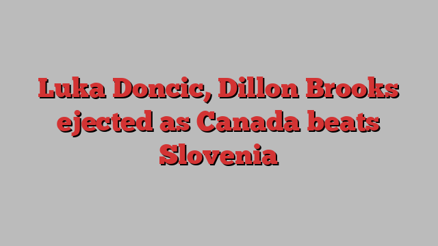 Luka Doncic, Dillon Brooks ejected as Canada beats Slovenia