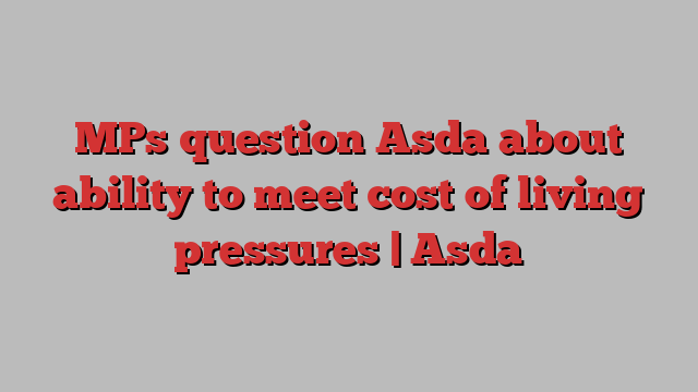 MPs question Asda about ability to meet cost of living pressures | Asda