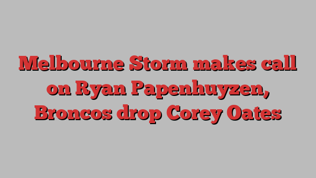 Melbourne Storm makes call on Ryan Papenhuyzen, Broncos drop Corey Oates