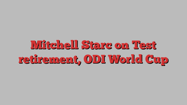 Mitchell Starc on Test retirement, ODI World Cup