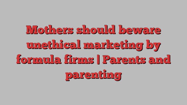 Mothers should beware unethical marketing by formula firms | Parents and parenting