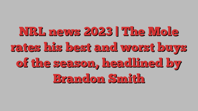 NRL news 2023 | The Mole rates his best and worst buys of the season, headlined by Brandon Smith