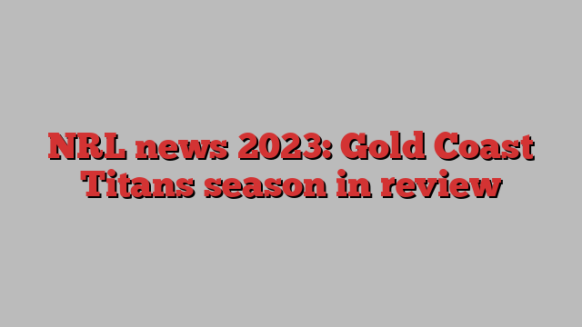 NRL news 2023: Gold Coast Titans season in review