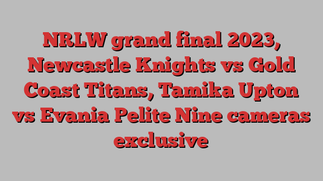 NRLW grand final 2023, Newcastle Knights vs Gold Coast Titans, Tamika Upton vs Evania Pelite Nine cameras exclusive