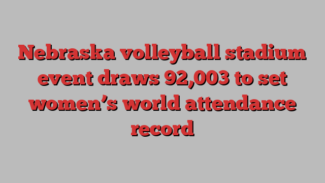 Nebraska volleyball stadium event draws 92,003 to set women’s world attendance record