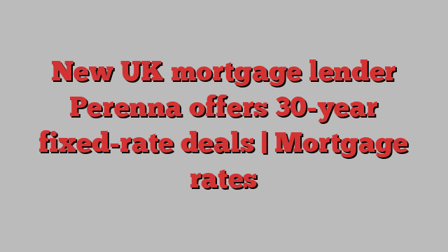 New UK mortgage lender Perenna offers 30-year fixed-rate deals | Mortgage rates