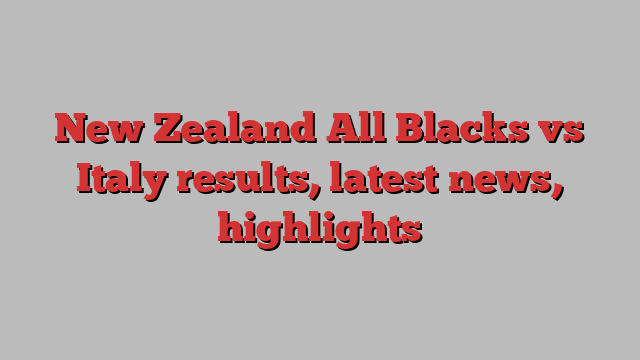 New Zealand All Blacks vs Italy results, latest news, highlights