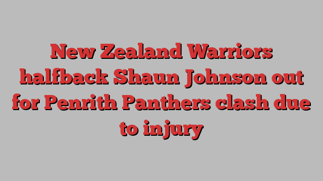 New Zealand Warriors halfback Shaun Johnson out for Penrith Panthers clash due to injury