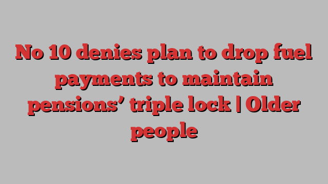 No 10 denies plan to drop fuel payments to maintain pensions’ triple lock | Older people