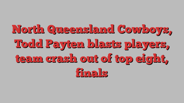 North Queensland Cowboys, Todd Payten blasts players, team crash out of top eight, finals