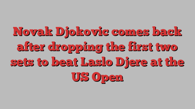 Novak Djokovic comes back after dropping the first two sets to beat Laslo Djere at the US Open