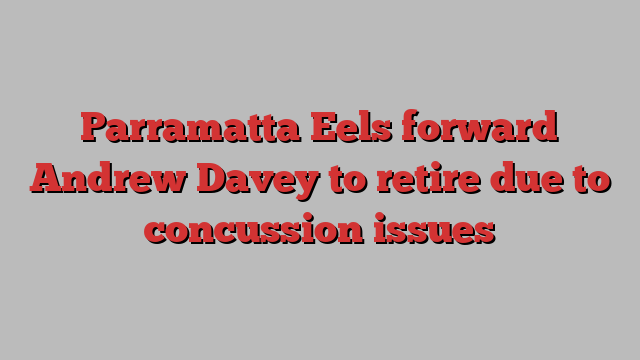 Parramatta Eels forward Andrew Davey to retire due to concussion issues