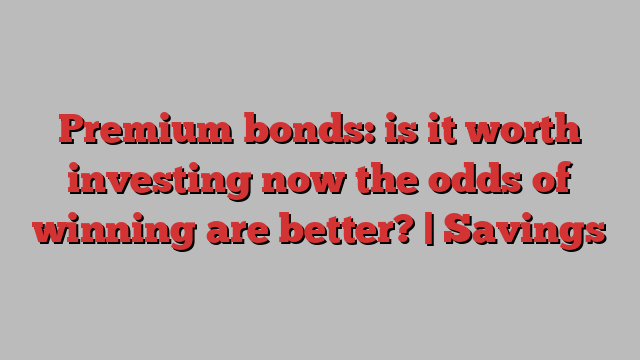 Premium bonds: is it worth investing now the odds of winning are better? | Savings