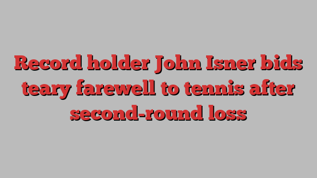 Record holder John Isner bids teary farewell to tennis after second-round loss