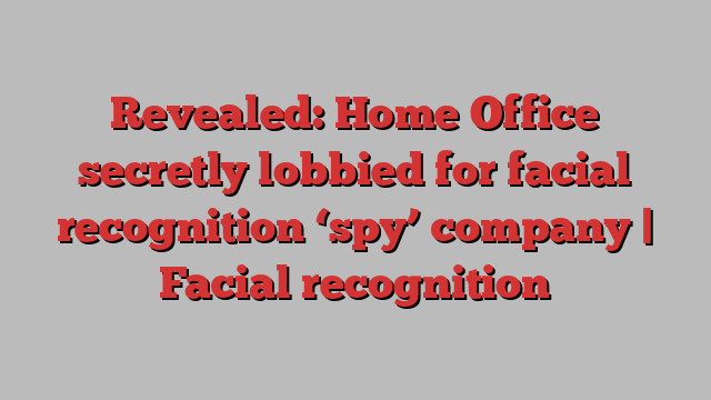 Revealed: Home Office secretly lobbied for facial recognition ‘spy’ company | Facial recognition