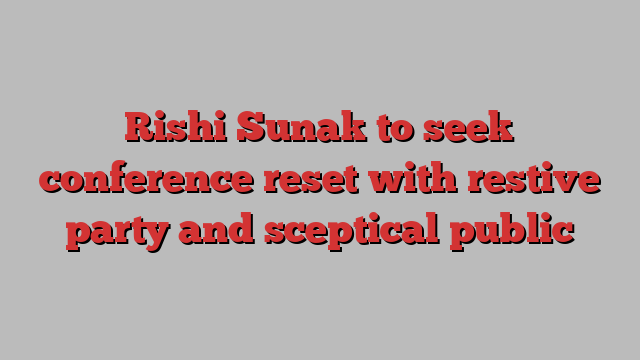 Rishi Sunak to seek conference reset with restive party and sceptical public