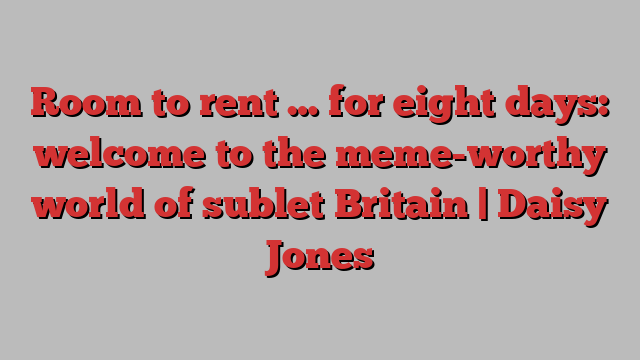 Room to rent … for eight days: welcome to the meme-worthy world of sublet Britain | Daisy Jones