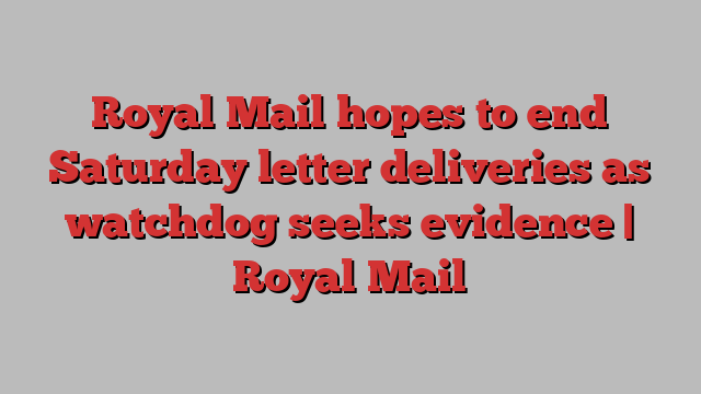 Royal Mail hopes to end Saturday letter deliveries as watchdog seeks evidence | Royal Mail