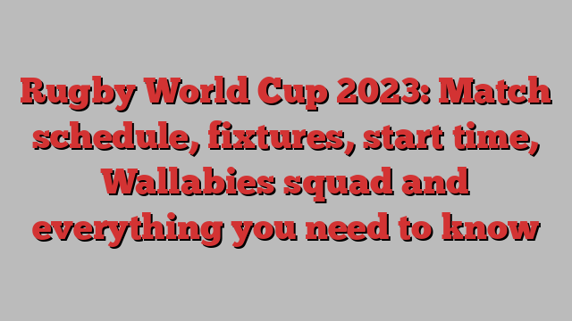 Rugby World Cup 2023: Match schedule, fixtures, start time, Wallabies squad and everything you need to know