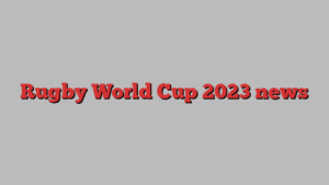 Rugby World Cup 2023 news