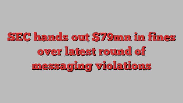 SEC hands out $79mn in fines over latest round of messaging violations