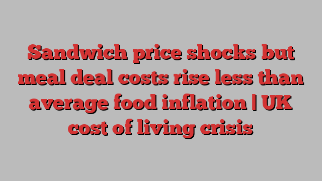 Sandwich price shocks but meal deal costs rise less than average food inflation | UK cost of living crisis