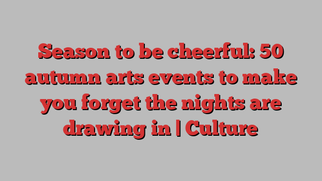 Season to be cheerful: 50 autumn arts events to make you forget the nights are drawing in | Culture