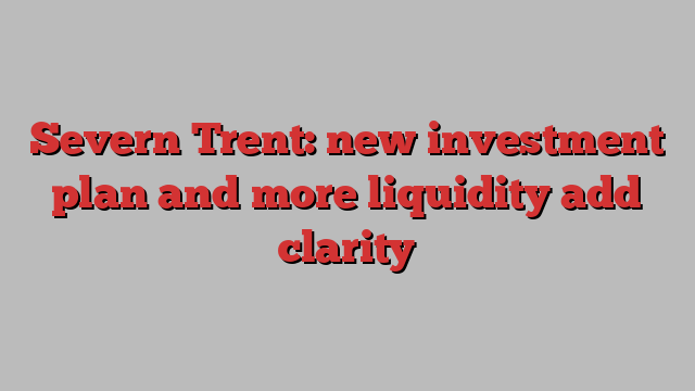 Severn Trent: new investment plan and more liquidity add clarity