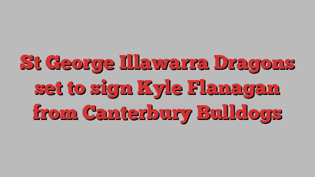 St George Illawarra Dragons set to sign Kyle Flanagan from Canterbury Bulldogs