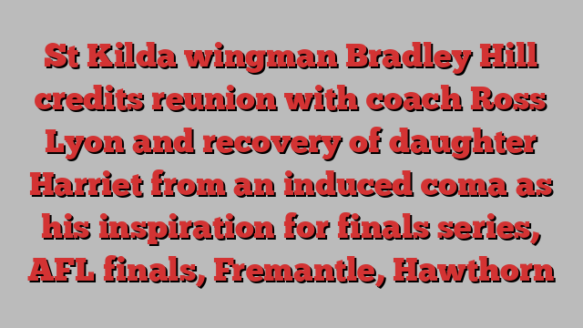 St Kilda wingman Bradley Hill credits reunion with coach Ross Lyon and recovery of daughter Harriet from an induced coma as his inspiration for finals series, AFL finals, Fremantle, Hawthorn