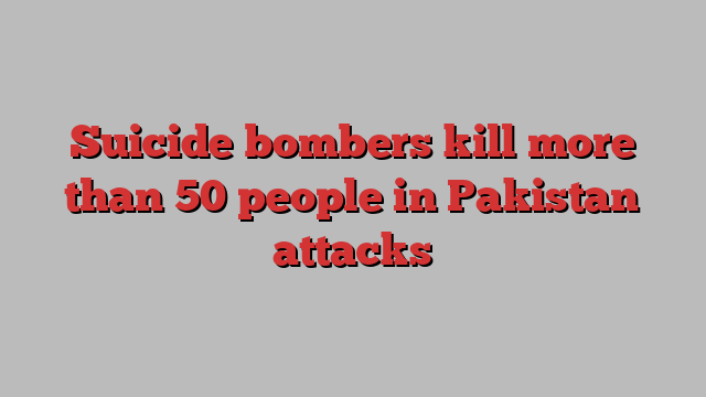 Suicide bombers kill more than 50 people in Pakistan attacks